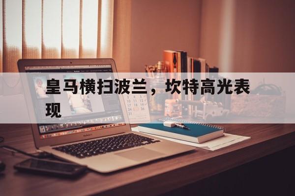 皇马横扫波兰,坎特高光表现的简单介绍 皇马横扫波兰,坎特高光表现的简单介绍